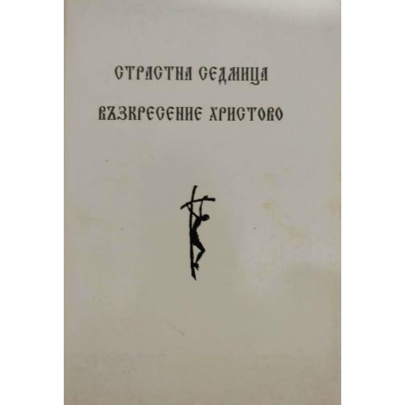 Страстна седмица; Възкресение Христово Сборник богослужения с последование на светите и спасителни страдания, разпятие и смърт на нашия Господ Иисус Христос и Неговото славно тридневно възкресение | Религия и религиознание