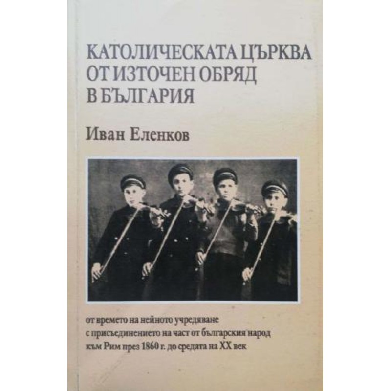 Католическата църква от Източен обряд в България. От времето на нейното учредяване с присъединението на част от българския народ към Рим през 1860 г. до средата на XX век | Религия и религиознание