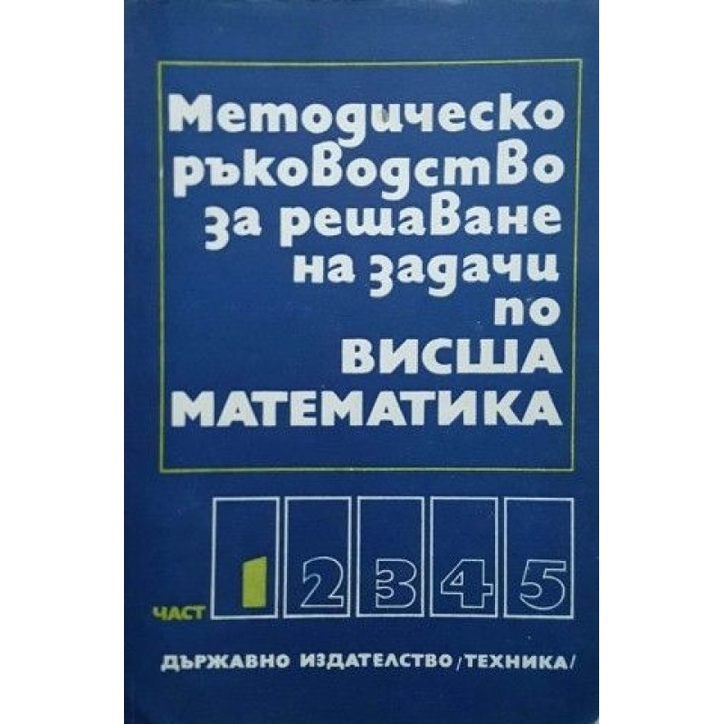 Методическо ръководство за решаване на задачи по висша математика. Част 1-5 | Математика